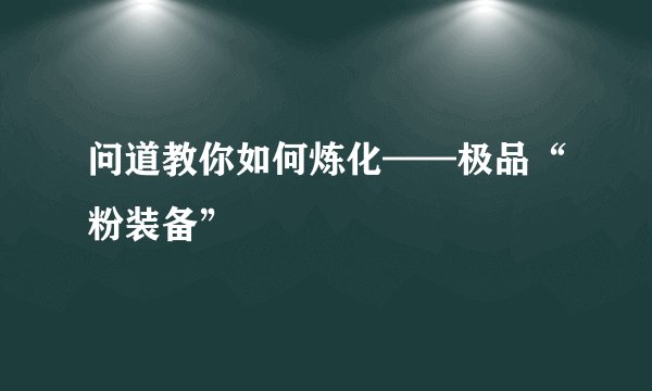 问道教你如何炼化——极品“粉装备”