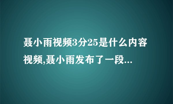 聂小雨视频3分25是什么内容视频,聂小雨发布了一段3分25秒的视频，内容是什么？