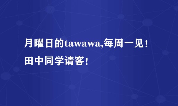 月曜日的tawawa,每周一见！田中同学请客！