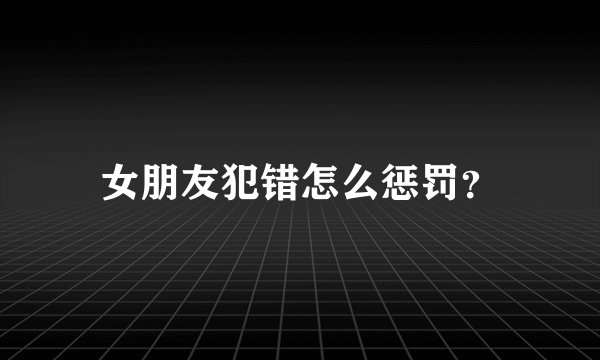 女朋友犯错怎么惩罚?