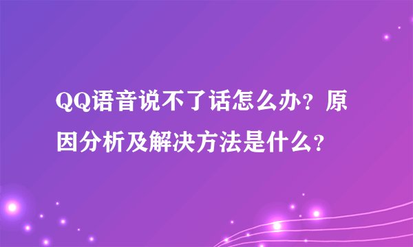 QQ语音说不了话怎么办？原因分析及解决方法是什么？