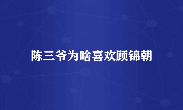 陈三爷为啥喜欢顾锦朝