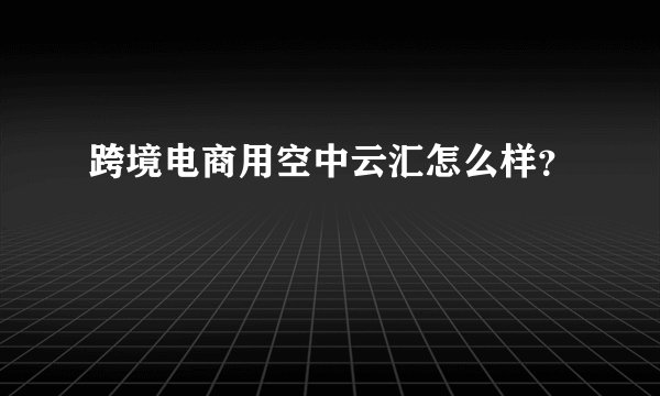 跨境电商用空中云汇怎么样？
