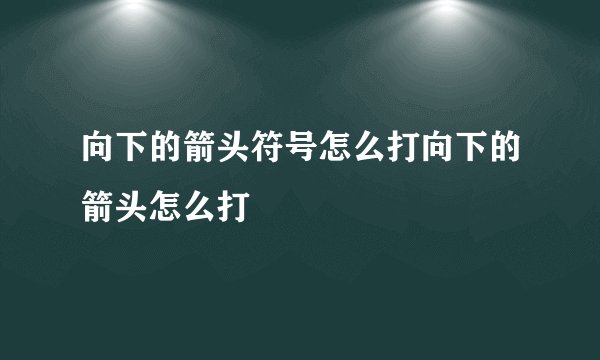向下的箭头符号怎么打向下的箭头怎么打