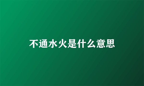 不通水火是什么意思