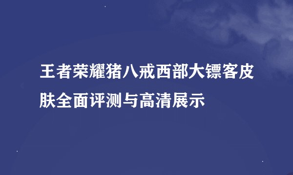 王者荣耀猪八戒西部大镖客皮肤全面评测与高清展示
