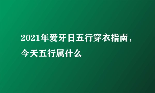 2021年爱牙日五行穿衣指南，今天五行属什么