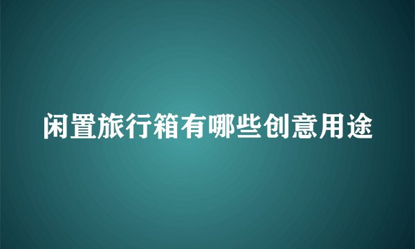 闲置旅行箱有哪些创意用途