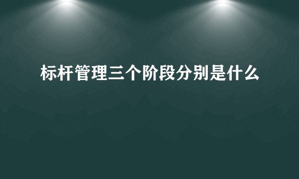标杆管理三个阶段分别是什么