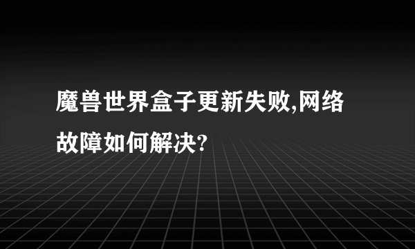 魔兽世界盒子更新失败,网络故障如何解决?