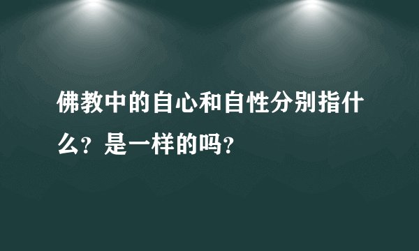 佛教中的自心和自性分别指什么?是一样的吗?