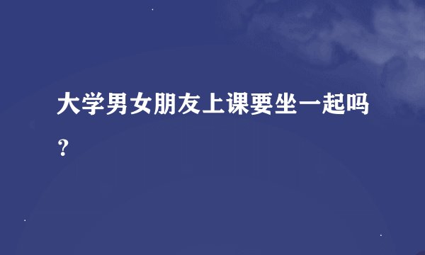大学男女朋友上课要坐一起吗?