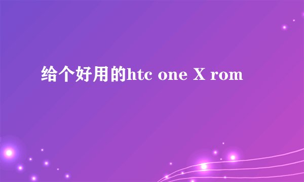 给个好用的htc one X rom