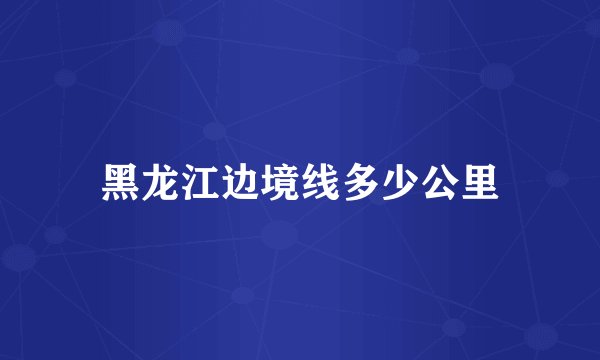 黑龙江边境线多少公里
