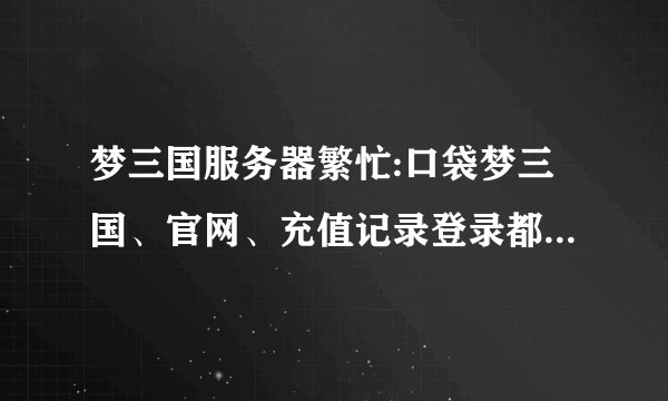 梦三国服务器繁忙:口袋梦三国、官网、充值记录登录都登不上是...