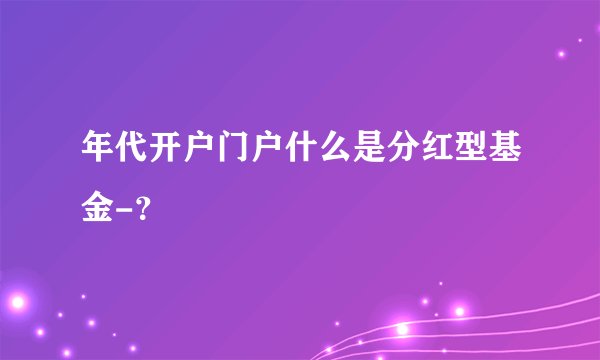 年代开户门户什么是分红型基金-？