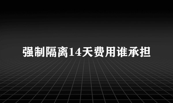 强制隔离14天费用谁承担