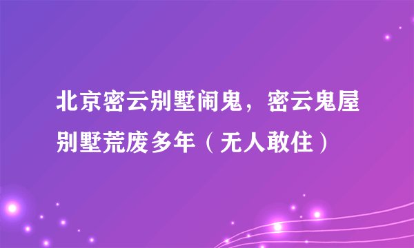 北京密云别墅闹鬼,密云鬼屋别墅荒废多年(无人敢住)
