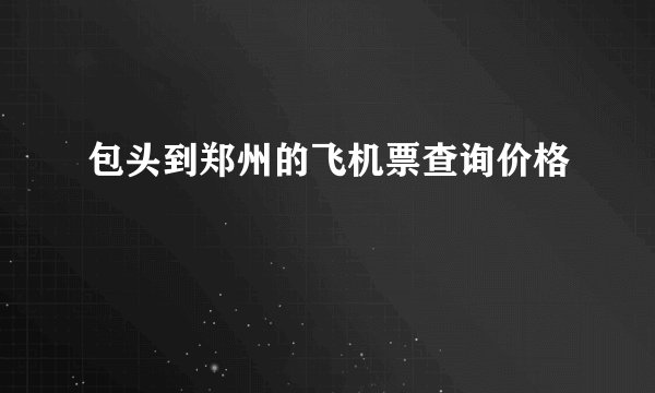 包头到郑州的飞机票查询价格
