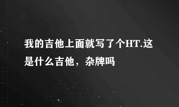 我的吉他上面就写了个HT.这是什么吉他，杂牌吗