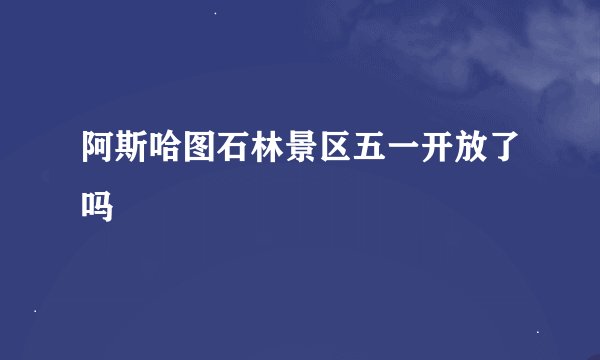 阿斯哈图石林景区五一开放了吗