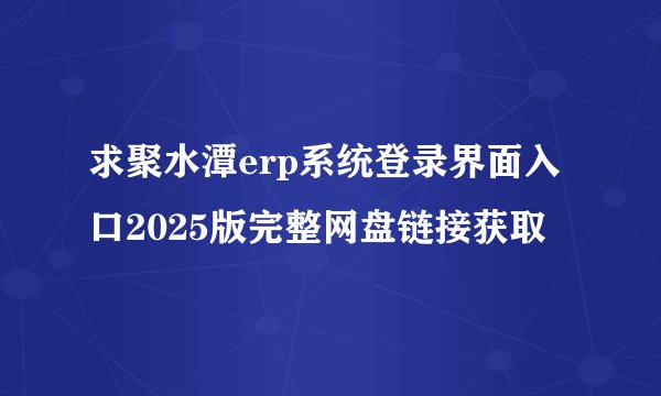 求聚水潭erp系统登录界面入口2025版完整网盘链接获取