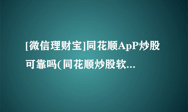 [微信理财宝]同花顺ApP炒股可靠吗(同花顺炒股软件可靠吗)