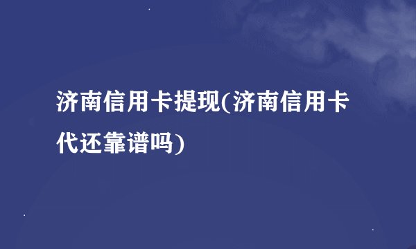 济南信用卡提现(济南信用卡代还靠谱吗)
