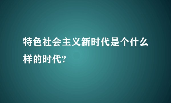 特色社会主义新时代是个什么样的时代?
