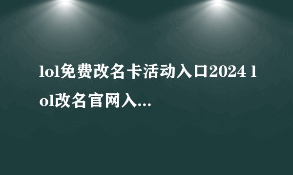 lol免费改名卡活动入口2024 lol改名官网入口2024