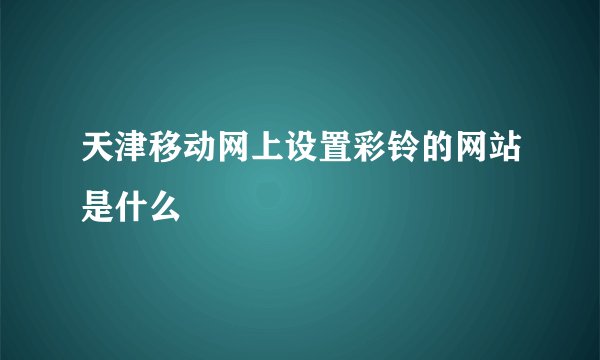 天津移动网上设置彩铃的网站是什么