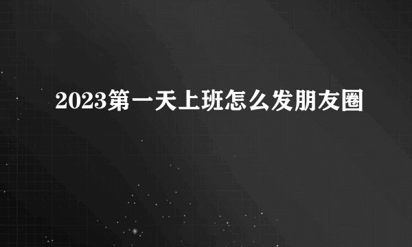 2023第一天上班怎么发朋友圈