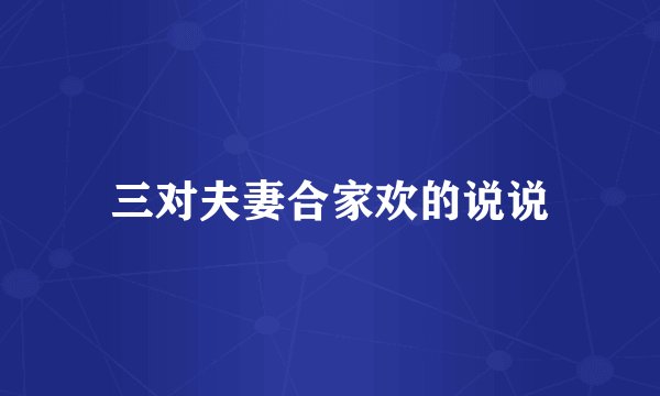 三对夫妻合家欢的说说