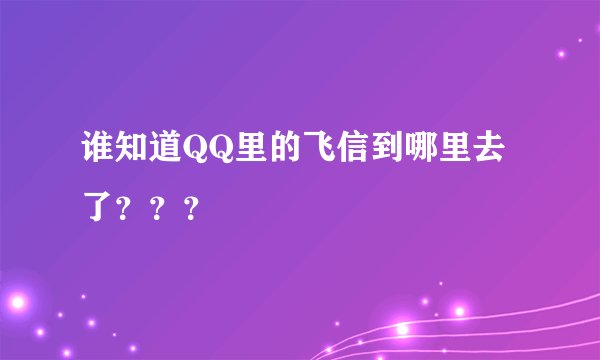 谁知道QQ里的飞信到哪里去了？？？