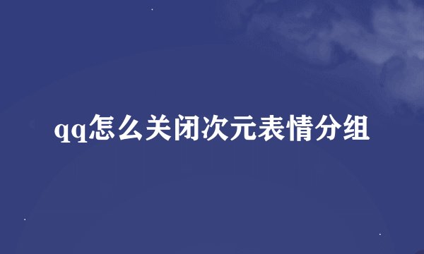 qq怎么关闭次元表情分组