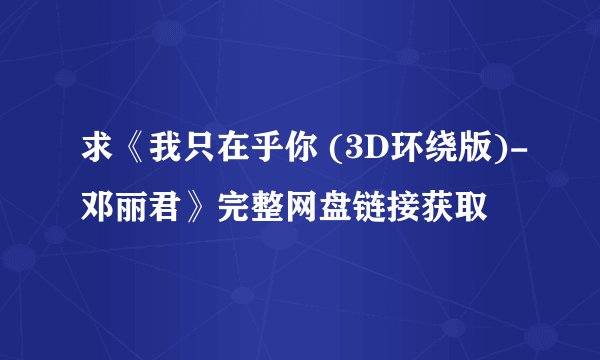 求《我只在乎你 (3D环绕版)-邓丽君》完整网盘链接获取