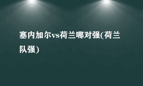塞内加尔vs荷兰哪对强(荷兰队强)