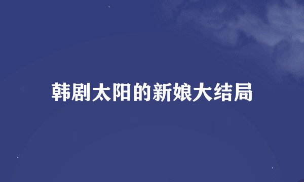 韩剧太阳的新娘大结局