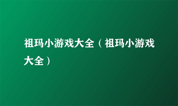 祖玛小游戏大全(祖玛小游戏大全)