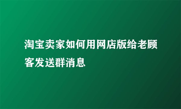 淘宝卖家如何用网店版给老顾客发送群消息