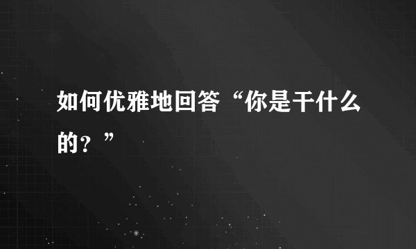 如何优雅地回答“你是干什么的？”