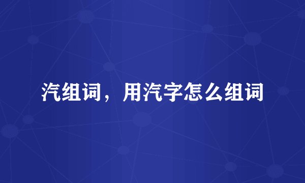 汽组词，用汽字怎么组词