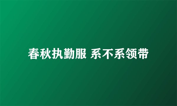 春秋执勤服 系不系领带