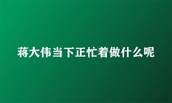 蒋大伟当下正忙着做什么呢