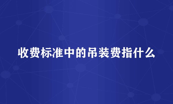 收费标准中的吊装费指什么