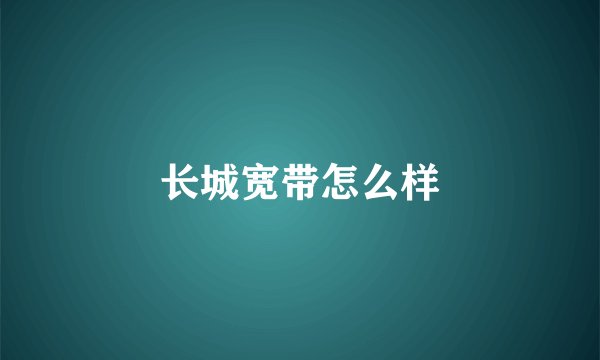 长城宽带怎么样