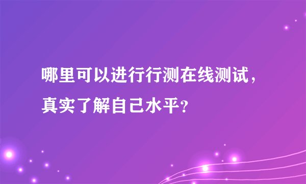 哪里可以进行行测在线测试，真实了解自己水平？