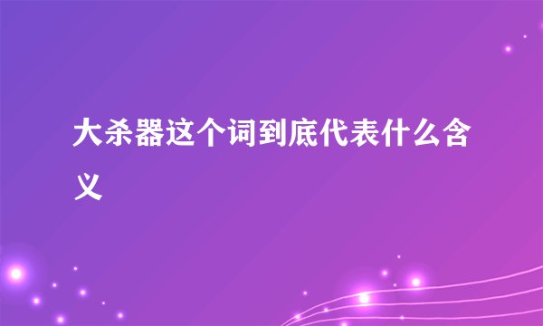 大杀器这个词到底代表什么含义