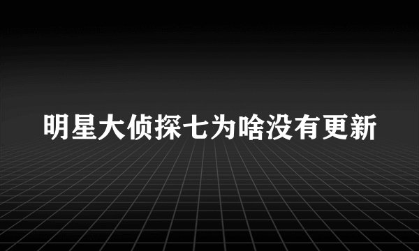 明星大侦探七为啥没有更新