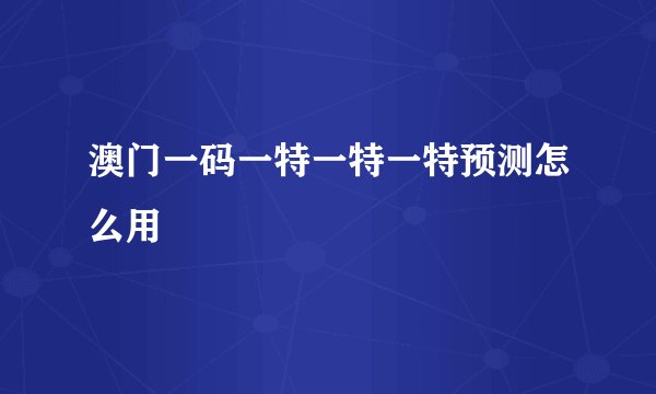 澳门一码一特一特一特预测怎么用